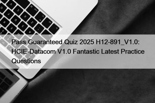 Pass Guaranteed Quiz 2025 H12-891_V1.0: HCIE-Datacom V1.0 Fantastic ...